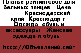 Платье рейтинговое для бальных танцев › Цена ­ 2 000 - Краснодарский край, Краснодар г. Одежда, обувь и аксессуары » Женская одежда и обувь   